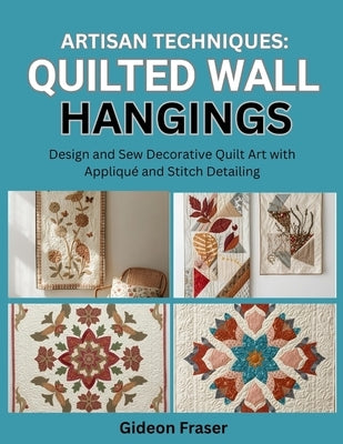 Artisan Techniques: QUILTED WALL HANGINGS: Design and Sew Decorative Quilt Art with Appliqué and Stitch Detailing by Fraser, Gideon