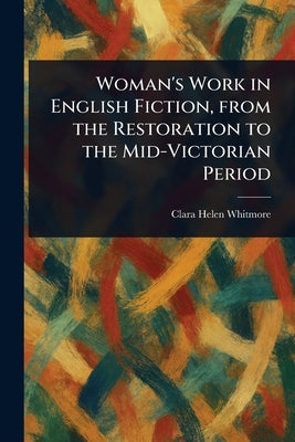 Woman's Work in English Fiction, From the Restoration to the Mid-Victorian Period by Whitmore, Clara Helen