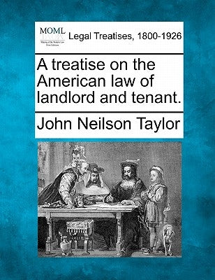 A treatise on the American law of landlord and tenant. by Taylor, John Neilson