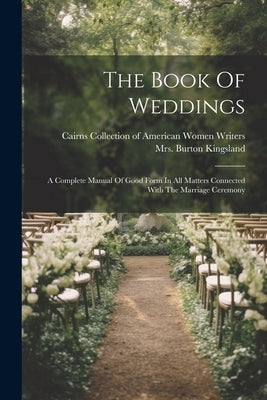 The Book Of Weddings: A Complete Manual Of Good Form In All Matters Connected With The Marriage Ceremony by Kingsland, Burton