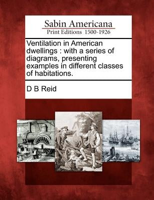 Ventilation in American Dwellings: With a Series of Diagrams, Presenting Examples in Different Classes of Habitations. by Reid, David Boswell