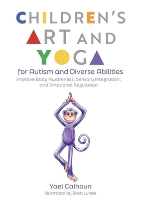 Children's Art and Yoga for Autism and Diverse Abilities: Improve Body Awareness, Sensory Integration, and Emotional Regulation by Calhoun, Yael