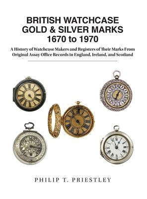 BRITISH WATCHCASE GOLD & SILVER MARKS 1670 to 1970: A History of Watchcase Makers and Registers of Their Marks From Original Assay Office Records in E by Priestley, Philip T.