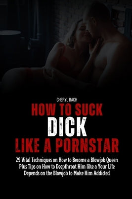 How to Suck Dick like a Pornstar: 29 Vital Techniques on How to Become a Blowjob Queen Plus Tips on How to Deepthroat Him like a Your Life Depends on by Bach, Cheryl