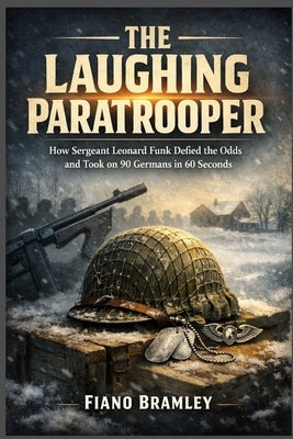 The Laughing Paratrooper: How Sergeant Leonard Funk Defied the Odds and Took on 90 Germans in 60 Seconds by Bramley, Fiano