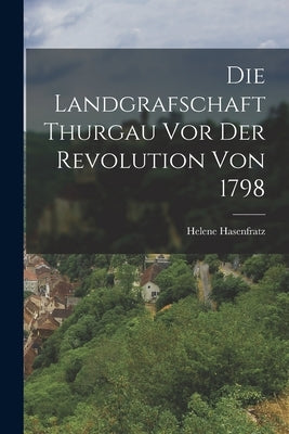 Die Landgrafschaft Thurgau vor der Revolution von 1798 by Hasenfratz, Helene
