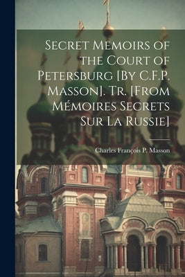 Secret Memoirs of the Court of Petersburg [By C.F.P. Masson]. Tr. [From Mémoires Secrets Sur La Russie] by Masson, Charles François P.