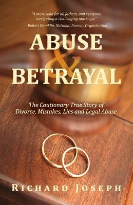 Abuse & Betrayal: The Cautionary True Story of Divorce, Mistakes, Lies and Legal Abuse by Joseph, Richard