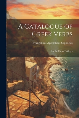 A Catalogue of Greek Verbs: For the Use of Colleges by Sophocles, Evangelinus Apostolides