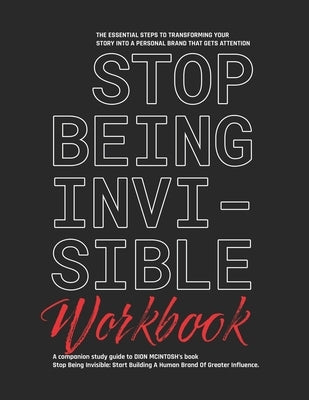 Stop Being Invisible Companion Workbook: The Essential Steps To Transforming Your Story Into A Personal Brand That Gets Attention by McIntosh, Dion