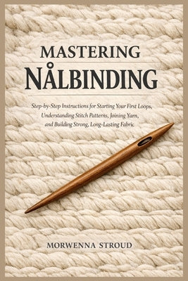 Mastering Nålbinding: Step-by-Step Instructions for Starting Your First Loops, Understanding Stitch Patterns, Joining Yarn, and Building Strong, Long- by Stroud, Morwenna