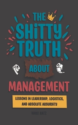 The Shitty Truth About Management: Lessons in Leadership, Logistics, and Absolute Absurdity by Katz