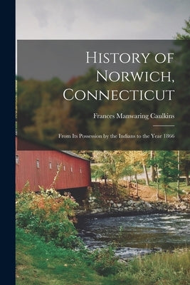 History of Norwich, Connecticut: From Its Possession by the Indians to the Year 1866 by Caulkins, Frances Manwaring