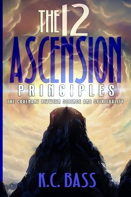 The 12 Ascension Principles: The Covenant Between Science and Spirituality by Bass, K. C.