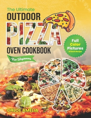 The Ultimate Outdoor Pizza Oven Cookbook For Beginners: Full Color Edition With Pictures of Each Recipe, Homemade Masterpiece Pizza Everytime by Amelia, Chloe