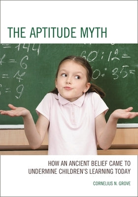 Aptitude Myth: How an Ancient Belief Came to Undermine Children's Learning Today by Grove, Cornelius N.