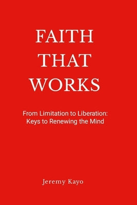 Faith That Works: From Limitation to Liberation: Keys to Renewing the Mind by Kayo, Jeremy
