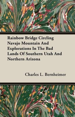 Rainbow Bridge Circling Navajo Mountain and Explorations in the Bad Lands of Southern Utah and Northern Arizona by Bernheimer, Charles L.