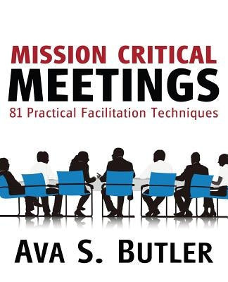 Mission Critical Meetings: 81 Practical Facilitation Techniques by Butler, Ava S.