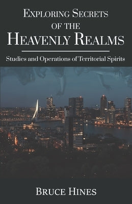 Exploring Secrets of the Heavenly Realms: Studies and Operations of Territorial Spirits by Hines, Bruce