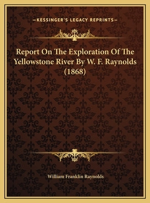 Report On The Exploration Of The Yellowstone River By W. F. Raynolds (1868) by Raynolds, William Franklin