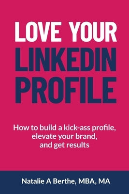 Love Your LinkedIn Profile: How to build a kick-ass profile, elevate your personal brand, and get results by Berthe, Natalie A.
