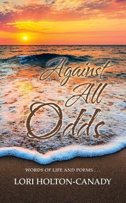 Against All Odds: Words of Life and Poems . . . by Holton-Canady, Lori