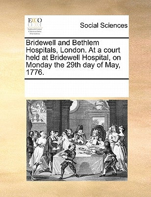 Bridewell and Bethlem Hospitals, London. At a court held at Bridewell Hospital, on Monday the 29th day of May, 1776. by Multiple Contributors
