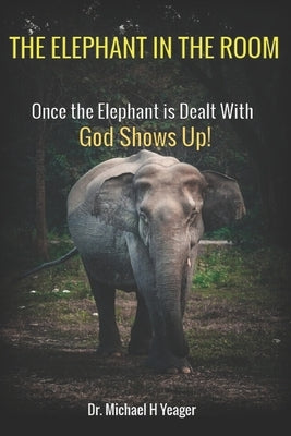 The Elephant in the Room: Once the Elephant is Dealt With God Shows Up! by Yeager, Michael H.