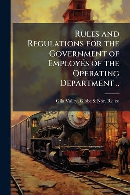 Rules and Regulations for the Government of Employés of the Operating Department .. by Gila Valley, Globe &. Nor Ry Co
