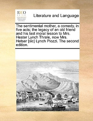 The Sentimental Mother, a Comedy, in Five Acts; The Legacy of an Old Friend and His Last Moral Lesson to Mrs. Hester Lynch Thrale, Now Mrs. Hetser [Si by Multiple Contributors