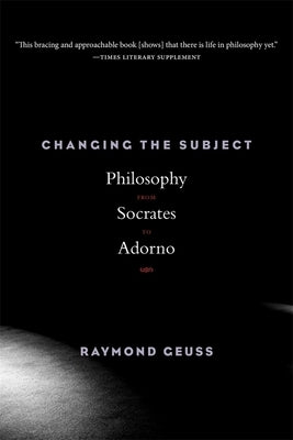 Changing the Subject: Philosophy from Socrates to Adorno by Geuss, Raymond