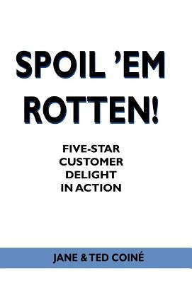 Spoil 'em Rotten!: Five-Star Customer Delight in Action by Coine, Jane &. Ted