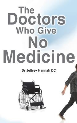 The Doctors Who Give No Medicine: The science and results of Upper Cervical Spinal Care by Hannah, Jeffrey
