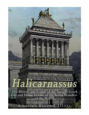 Halicarnassus: The History and Legacy of the Ancient Greek City and Home to One of the Seven Wonders of the World by Charles River Editors