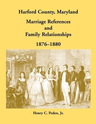 Harford County, Maryland Marriage References and Family Relationships, 1876-1880 by Peden, Henry C.