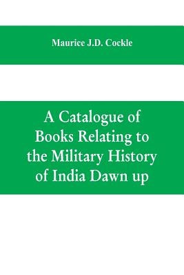 A Catalogue of Books Relating to the Military History of India Dawn up by J. D. Cockle, Maurice
