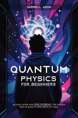 Quantum Physics for Beginner: An Easy Guide For Discovering The Hidden Side Of Reality One Speck At A Time by Ason, Darrell