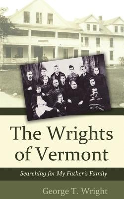 The Wrights of Vermont: Searching for My Father's Family by Wright, George T.