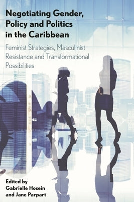 Negotiating Gender, Policy and Politics in the Caribbean: Feminist Strategies, Masculinist Resistance and Transformational Possibilities by Hosein, Gabrielle