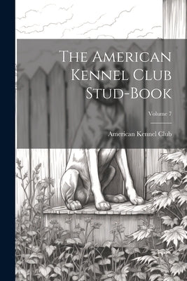 The American Kennel Club Stud-Book; Volume 7 by American Kennel Club