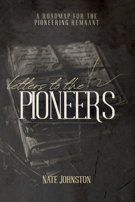 Letters to the Pioneers: A Roadmap for the Pioneering Remnant by Johnston, Nate