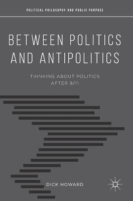 Between Politics and Antipolitics: Thinking about Politics After 9/11 by Howard, Dick