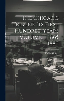 The Chicago Tribune Its First Hundred Years Volume II 1865 1880 by Kinsley, Philip