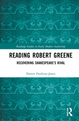 Reading Robert Greene: Recovering Shakespeare's Rival by Freebury-Jones, Darren
