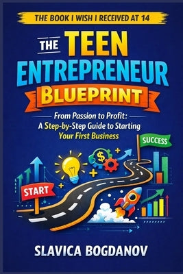 The Teen Entrepreneur Blueprint: From Passion to Profit: A Step-by-Step Guide to Starting Your First Business by Bogdanov, Slavica