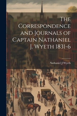 The Correspondence and Journals of Captain Nathaniel J. Wyeth 1831-6 by Wyeth, Nathaniel J.