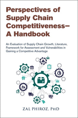 Perspectives of Supply Chain Competitiveness--A Handbook: An Evaluation of Supply Chain Growth, Literature, Framework for Assessment and Vulnerabiliti by Phiroz, Zal