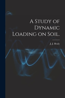 A Study of Dynamic Loading on Soil. by Healy, J. J. (John Joseph)