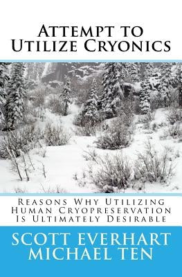 Attempt to Utilize Cryonics (Second Edition): Why Utilizing Human Cryopreservation Is Ultimately Desirable by Ten, Michael